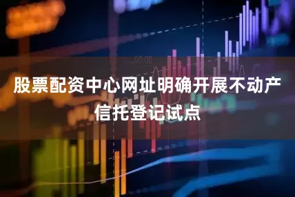 股票配资中心网址明确开展不动产信托登记试点