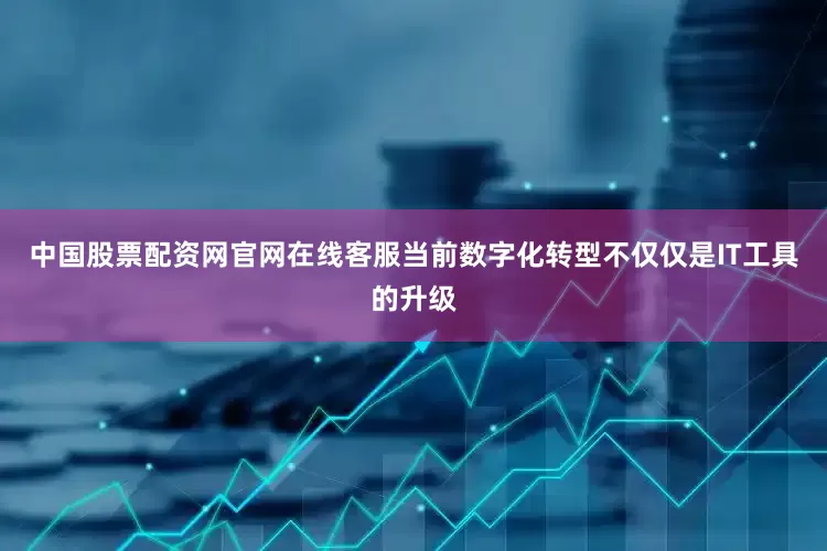 中国股票配资网官网在线客服当前数字化转型不仅仅是IT工具的升级