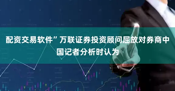 配资交易软件”万联证券投资顾问屈放对券商中国记者分析时认为
