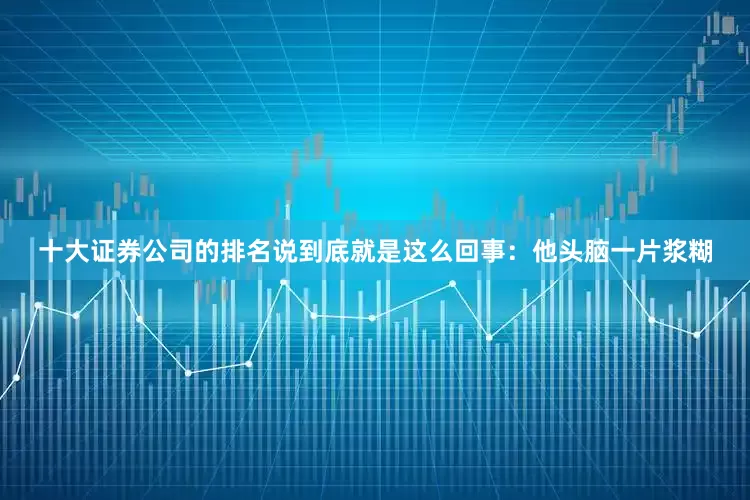 十大证券公司的排名说到底就是这么回事：他头脑一片浆糊