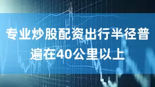 专业炒股配资出行半径普遍在40公里以上