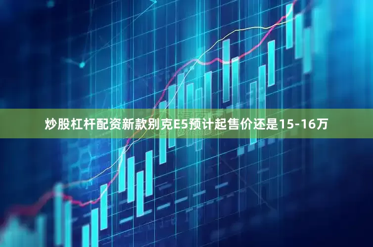 炒股杠杆配资新款别克E5预计起售价还是15-16万