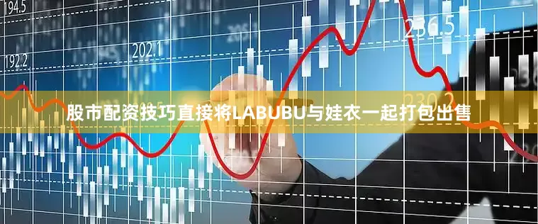 股市配资技巧直接将LABUBU与娃衣一起打包出售