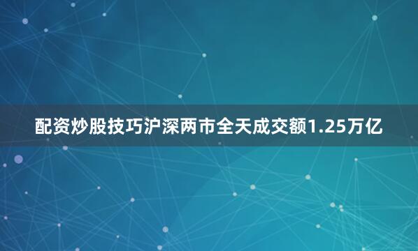 配资炒股技巧沪深两市全天成交额1.25万亿