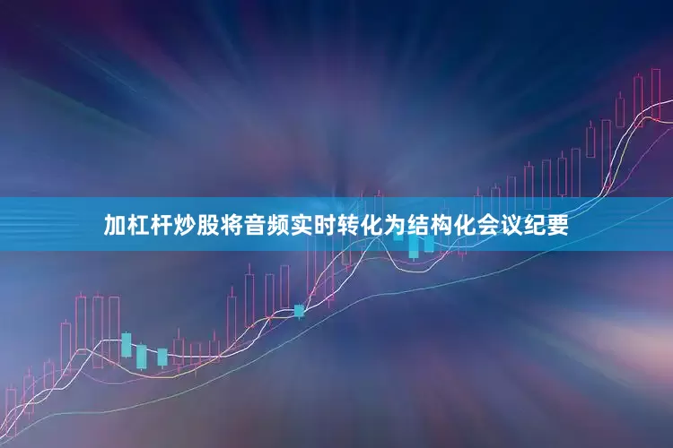 加杠杆炒股将音频实时转化为结构化会议纪要