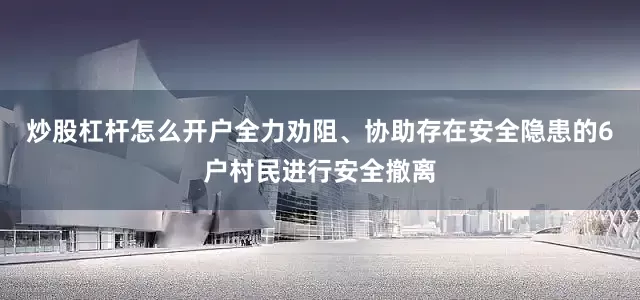 炒股杠杆怎么开户全力劝阻、协助存在安全隐患的6户村民进行安全撤离