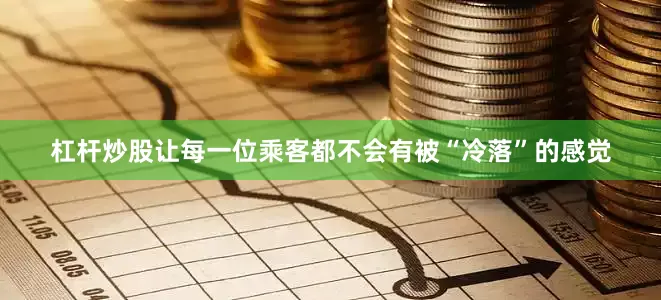杠杆炒股让每一位乘客都不会有被“冷落”的感觉