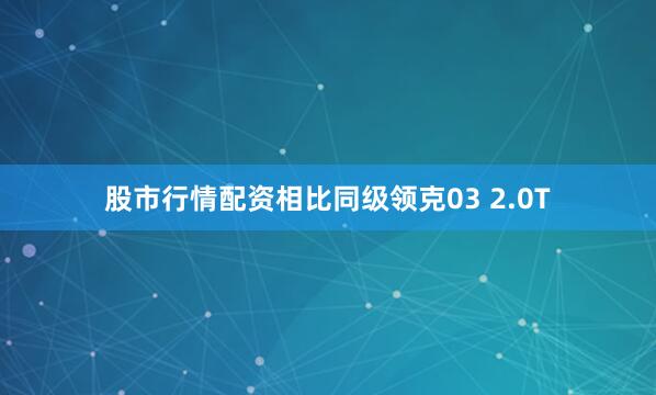 股市行情配资相比同级领克03 2.0T