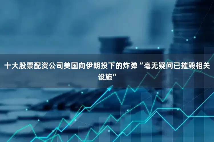 十大股票配资公司美国向伊朗投下的炸弹“毫无疑问已摧毁相关设施”
