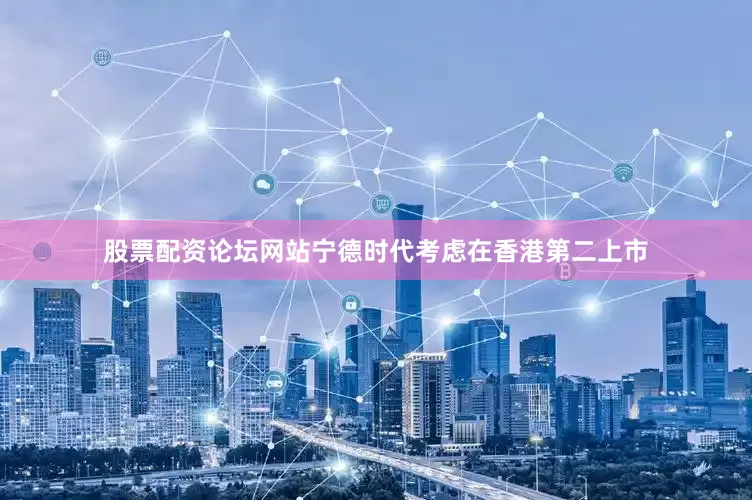 股票配资论坛网站宁德时代考虑在香港第二上市