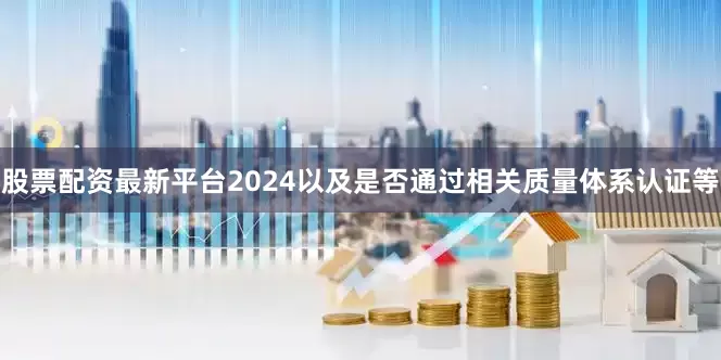 股票配资最新平台2024以及是否通过相关质量体系认证等