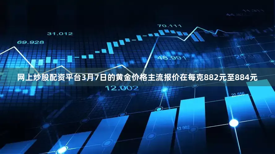 网上炒股配资平台3月7日的黄金价格主流报价在每克882元至884元