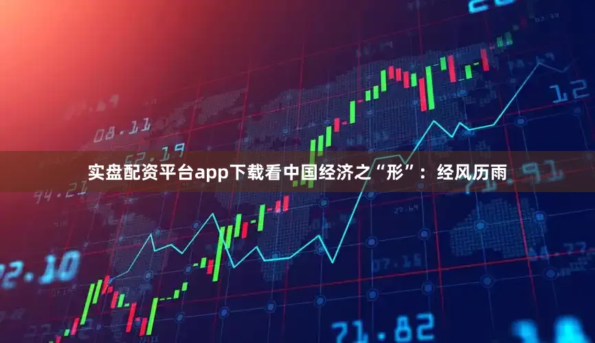 实盘配资平台app下载看中国经济之“形”：经风历雨