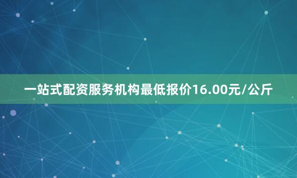 一站式配资服务机构最低报价16.00元/公斤