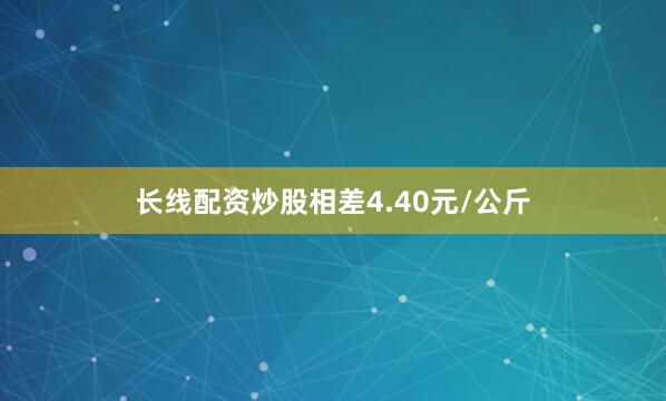 长线配资炒股相差4.40元/公斤