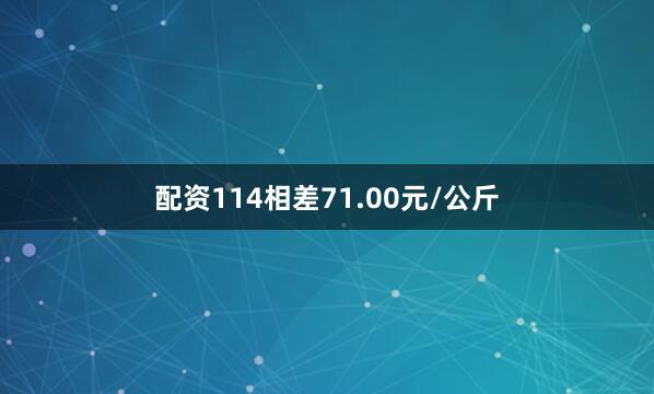 配资114相差71.00元/公斤