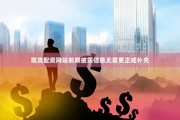 现货配资网站前期披露信息无需更正或补充