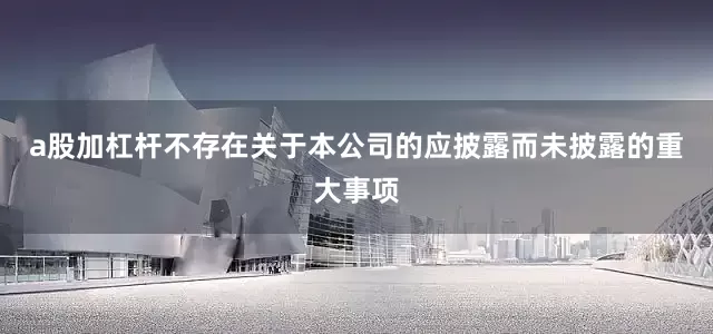 a股加杠杆不存在关于本公司的应披露而未披露的重大事项
