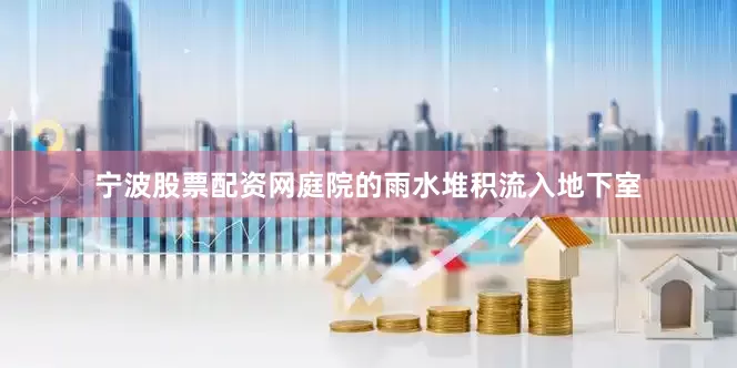 宁波股票配资网庭院的雨水堆积流入地下室