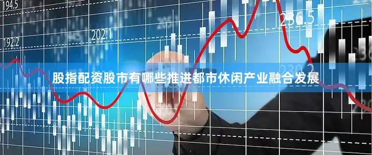 股指配资股市有哪些推进都市休闲产业融合发展