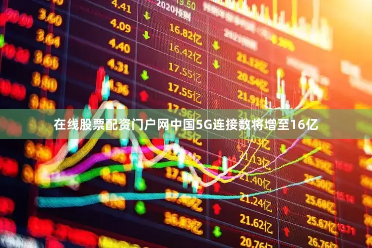在线股票配资门户网中国5G连接数将增至16亿