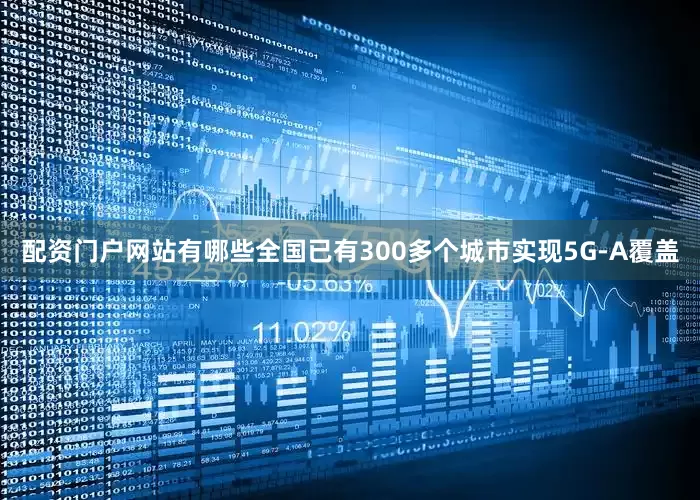配资门户网站有哪些全国已有300多个城市实现5G-A覆盖