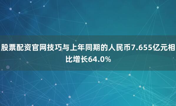 股票配资官网技巧与上年同期的人民币7.655亿元相比增长64.0%