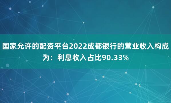 国家允许的配资平台2022成都银行的营业收入构成为：利息收入占比90.33%