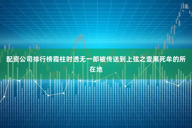 配资公司排行榜霞柱时透无一郎被传送到上弦之壹黑死牟的所在地