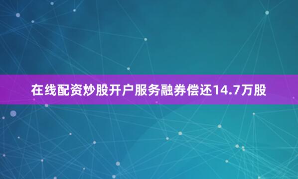 在线配资炒股开户服务融券偿还14.7万股