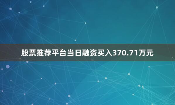 股票推荐平台当日融资买入370.71万元