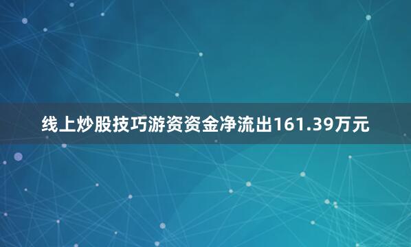 线上炒股技巧游资资金净流出161.39万元