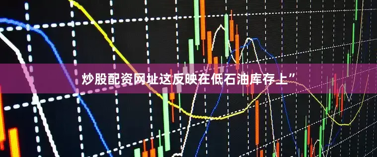 炒股配资网址这反映在低石油库存上”