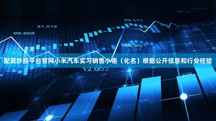 配资炒股平台官网小米汽车实习销售小骆（化名）根据公开信息和行业经验