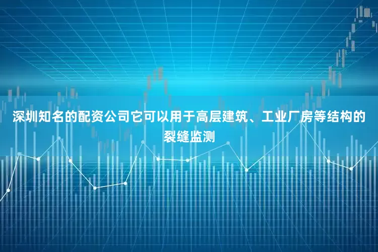 深圳知名的配资公司它可以用于高层建筑、工业厂房等结构的裂缝监测