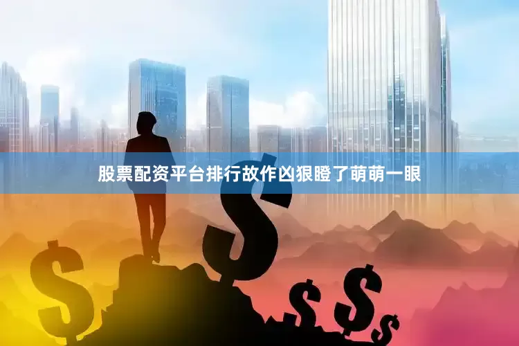 股票配资平台排行故作凶狠瞪了萌萌一眼