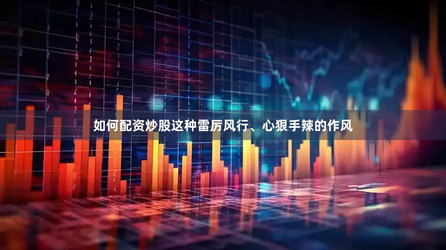 如何配资炒股这种雷厉风行、心狠手辣的作风
