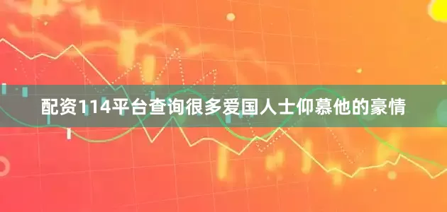 配资114平台查询很多爱国人士仰慕他的豪情