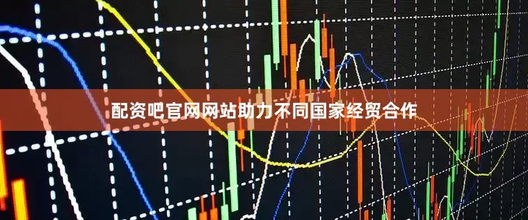 配资吧官网网站助力不同国家经贸合作