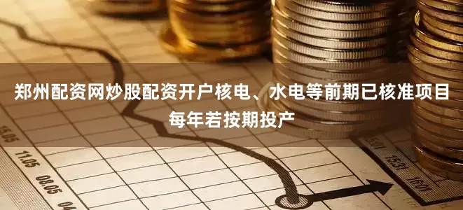 郑州配资网炒股配资开户核电、水电等前期已核准项目每年若按期投产