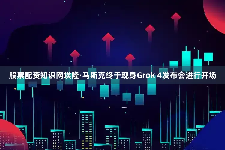 股票配资知识网埃隆·马斯克终于现身Grok 4发布会进行开场