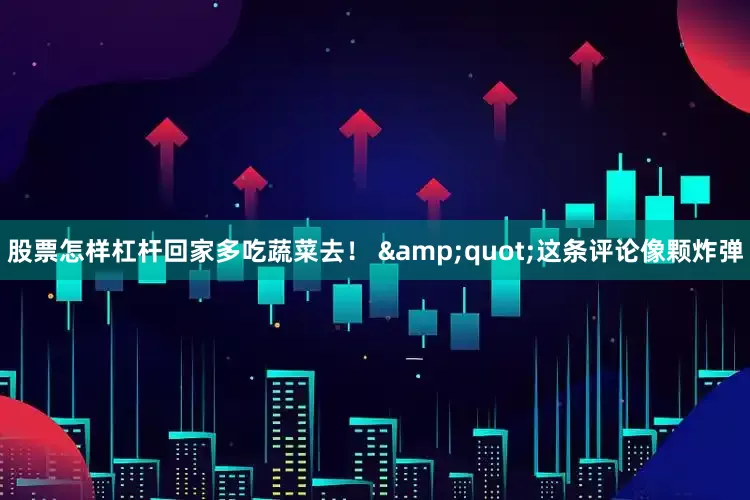 股票怎样杠杆回家多吃蔬菜去！ &quot;这条评论像颗炸弹