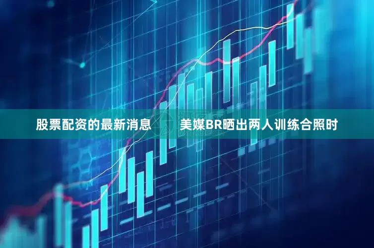 股票配资的最新消息        美媒BR晒出两人训练合照时