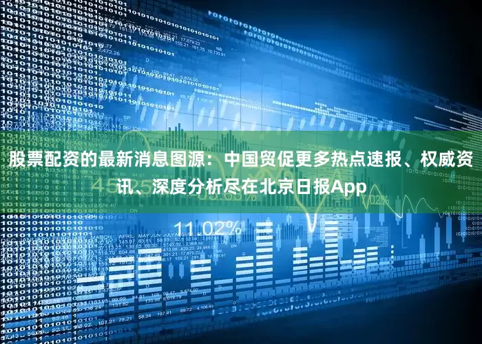 股票配资的最新消息图源：中国贸促更多热点速报、权威资讯、深度分析尽在北京日报App
