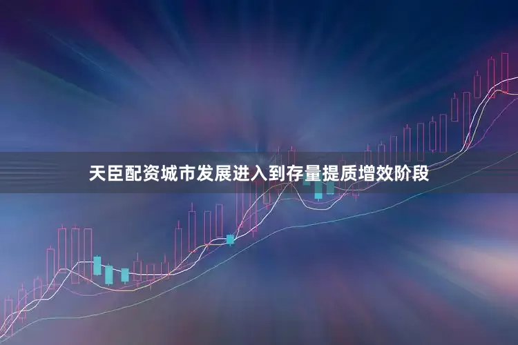 天臣配资城市发展进入到存量提质增效阶段