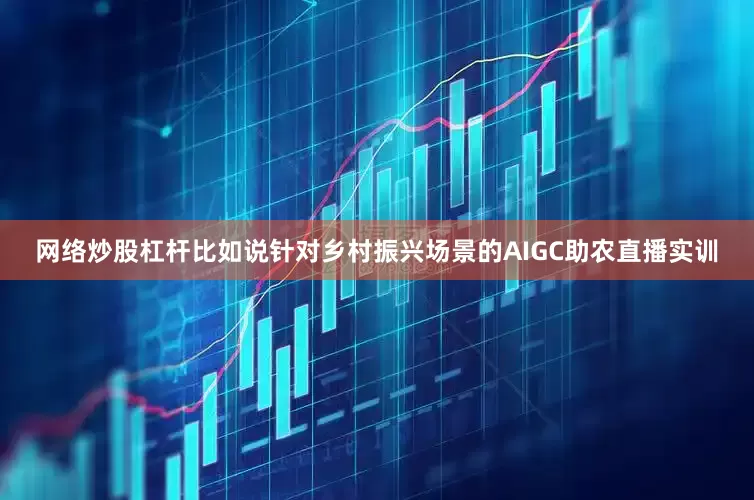 网络炒股杠杆比如说针对乡村振兴场景的AIGC助农直播实训