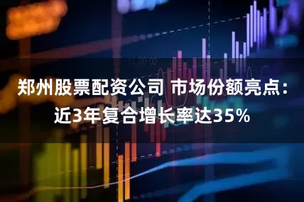 郑州股票配资公司 市场份额亮点：近3年复合增长率达35%