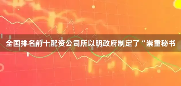 全国排名前十配资公司所以明政府制定了“崇重秘书
