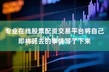 专业在线股票配资交易平台将自己即将死去的事情写了下来