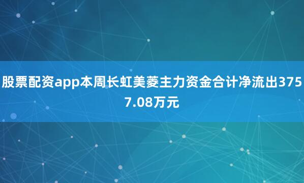 股票配资app本周长虹美菱主力资金合计净流出3757.08万元